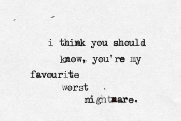 i think you should know, you're my favourite worst nightmare. 