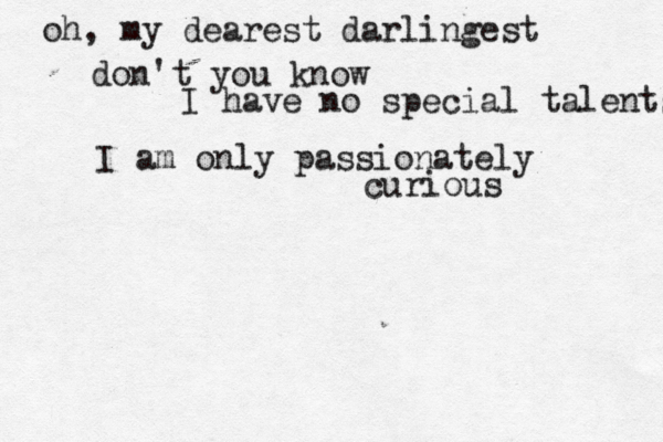 oh, my dearest darlingest don't you know I have no special talents I am only passionately curious 