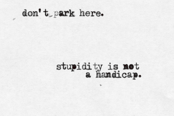 don't park here. stupidity is not a handicap. 