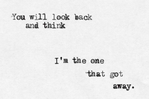 You will look back and think I'm the one that got away. 