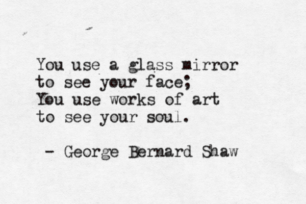 You use a glass mirror to see your face; You use works of art to see your soul. - George Bernard Shaw 