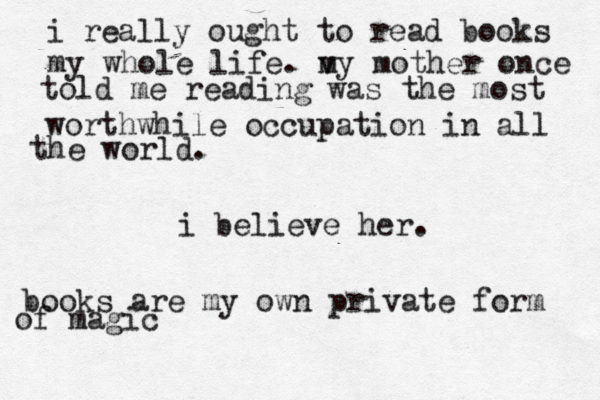 i really ought to read books my whole life. v my mother once told me reading was the most worthwhile occupation in all the world. i believe her. books are my own private form of magic 