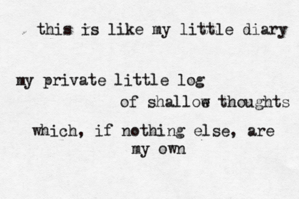 this is like my little diary my private little log of shalloe w thoughts which, if nothing else, are my own 