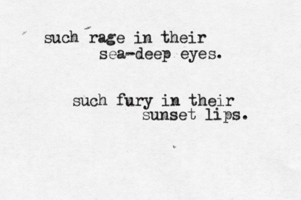such rage in their sea-deep eyes. such fury in their sunset lips. 