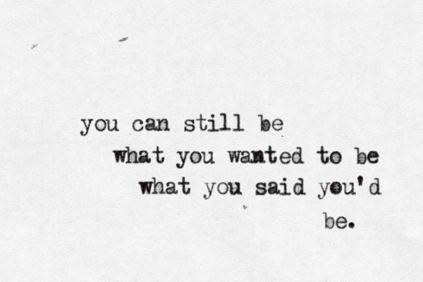 you can still be what you wanted to be what you said you'd be. 