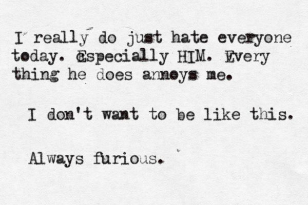 I really do just hate everyone today. c Especially HIM. v Every thing he does annoys me. I don't want to be like this. Always furious. 