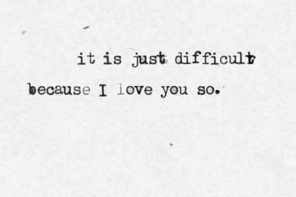 it is just difficulr t because I love you so. 