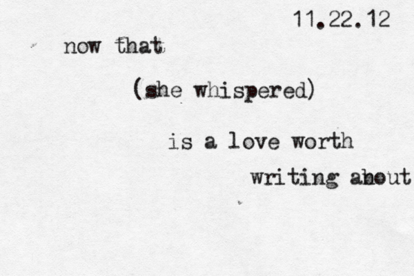 now that (she whispered) is a love worth writing an bout 11.22.12 