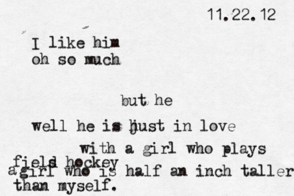 I like him oh so much but he well he is h just in love with a girl who plays fiels d hockey a girl who is half an inch taller than myself. 11.22.12 