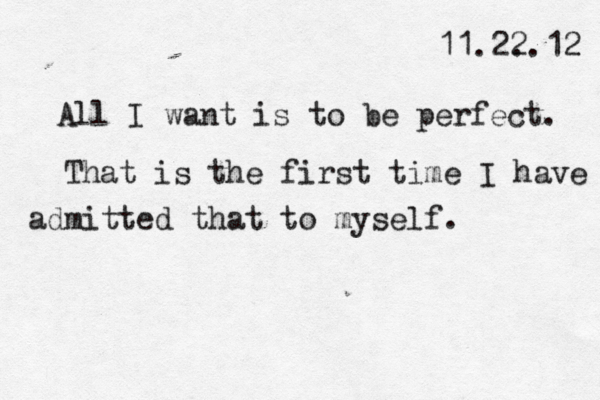 11.2. 2.12 All I want is to be perfect. That is the first time I have admitted that to myself. 