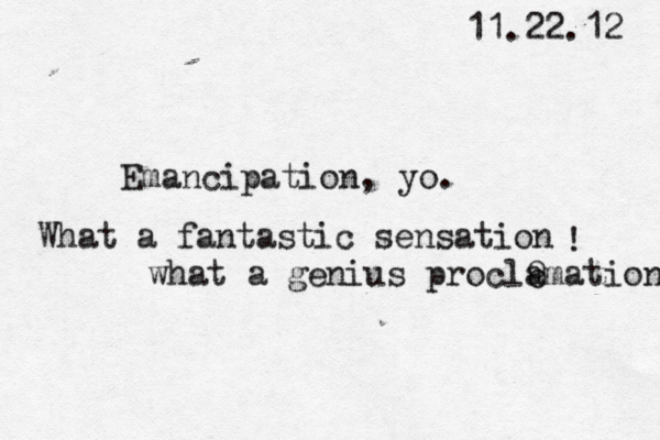 11.22.12 Emancipation, yo. What a fantastic sensation ! what a genius proclamation o o 