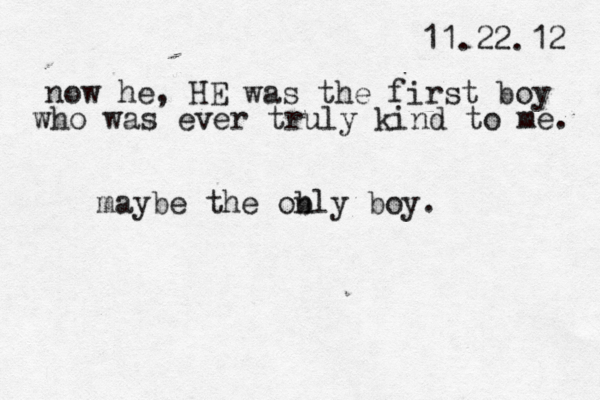 11.22.12 now he, HE was the first boy who was ever truly kind to me. maybe the ob nly boy. 
