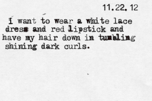 11.22.12 i I want to wear a white lace dress and red lipstick and have my hair down in tumbling shining dark curls. 
