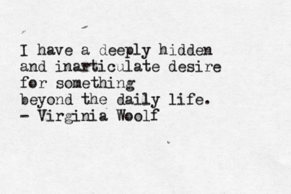 I have a deeply hidden and inarticulate desire for something beyond the daily life. - Virginia Woolf