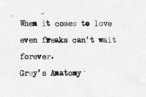 When it comes to love even freaks can't wait forever. Grey's Anatomy 