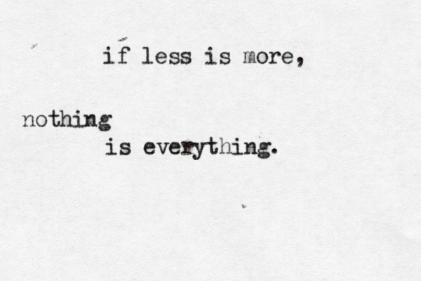 if less is more, nothing is everything. 