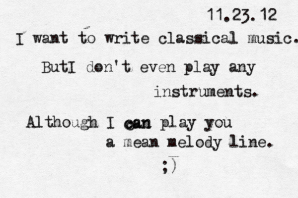 11.23.12 I want to write classical music. ButI don't even play any instruments. Although I can play you a mean melody line. c an c an ;) 