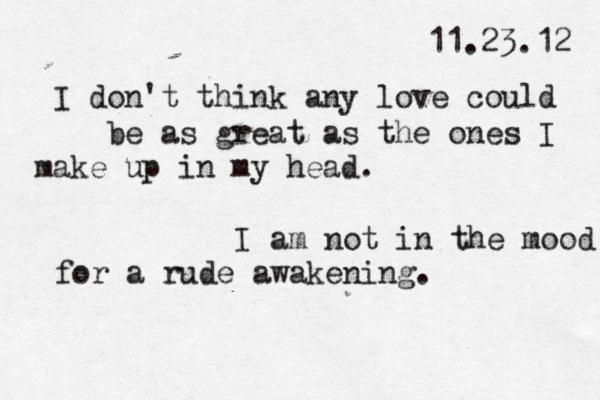 11.23.12 I don't think any love could be as great as the ones I make up in my head. I am not in the mood m for a rude awakening. 