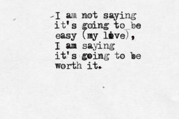 I am not saying it's going to be easy (my li ove), I am saying it's going to be worth it.