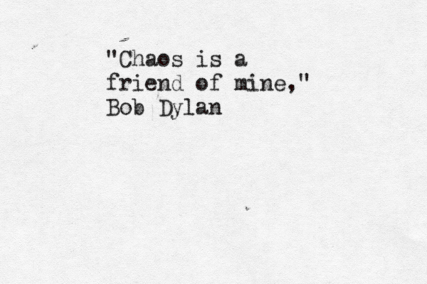 "Chaos is a friend of mine," Bob Dylan