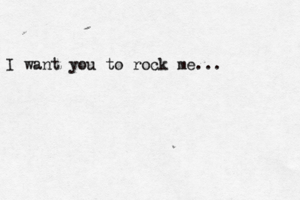 I want you to rock me...
