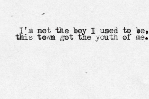 I'm not the boy I used to be, this town got the youth of me. 