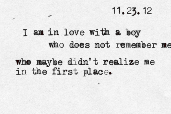 11.23.12 I am in love with a boy who does not remember me who maybe didn't realize me in the first place.