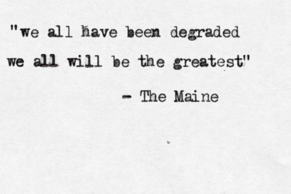 we all have been degraded we all will be the greatest" " - The Maine 