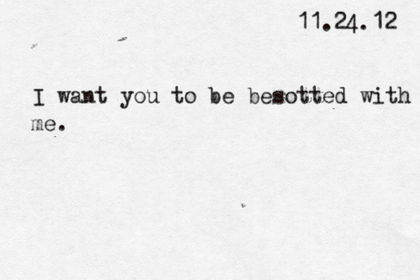 11.24.12 I want you to be besotted with me.