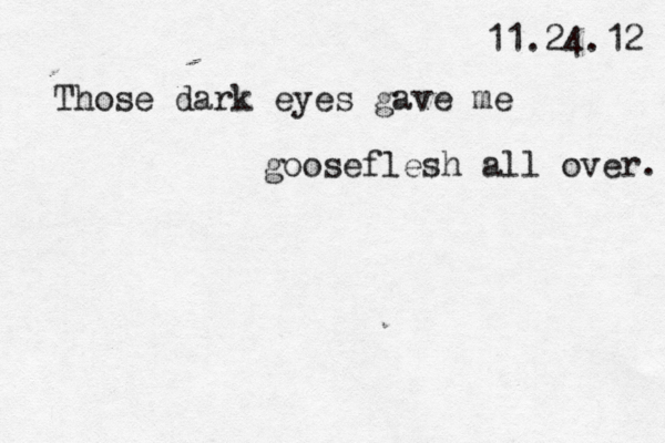 11.24.12 Those dark eyes gave me gooseflesh all over. 