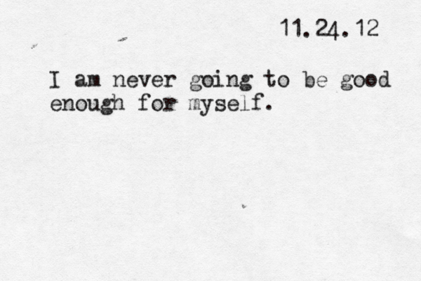 11.24.12 I am never going to be good enough for myself.