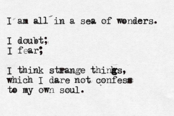 I am all in a sea of wonders. I doubt; I fear; I think strange thinhs g g g , which I dare not confess to my own soul.