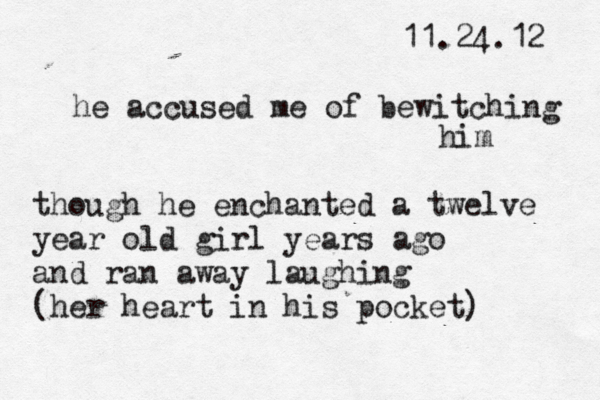 11.24.12 he accused me of bewitching him though he enchanted a twelve year old girl years ago and ran away laughing (her heart in his pocket) 