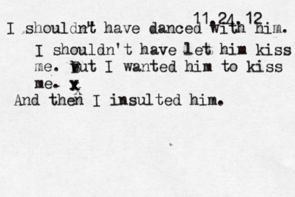 11.24.12 I shouldn't have let him kiss me. v b But I wanted him to kiss me. v I shouldn" t have danced with him. x x x And then I insulted him. 