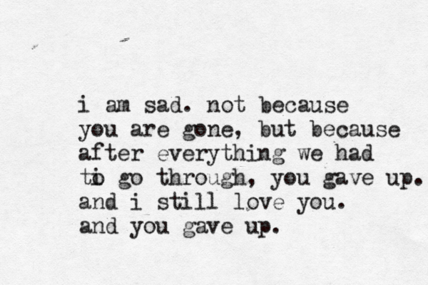 i am sad . not because you are gone, but because after everything we had ti o go through, you gave up. and i still love you. and you gave up. 