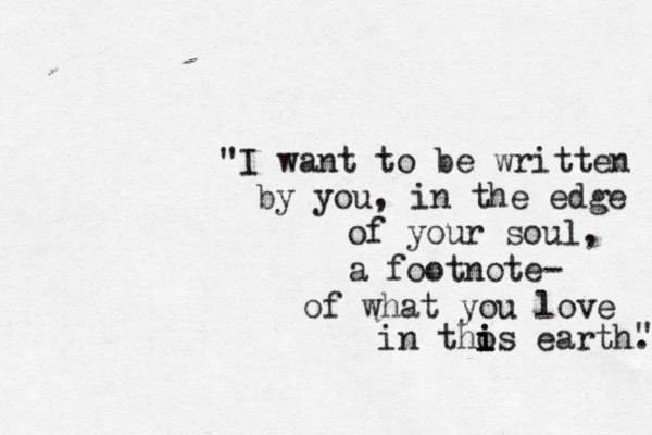 "I want to be written by you , in the edge of your soul, a footnote- of what you love in tho i i is earth. " 
