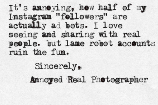 It's annoying , how half of my Instagram "followers" are actually ad bots. I love seeing and sharing with real people. but lame robot accounts ruin the fun. Sincerely, Annoyed Real Photoo grapher 