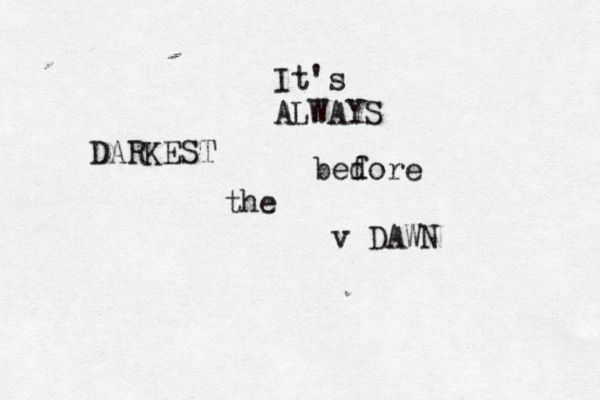 It's ALWAYS DARKEST bed fore the v DAWN