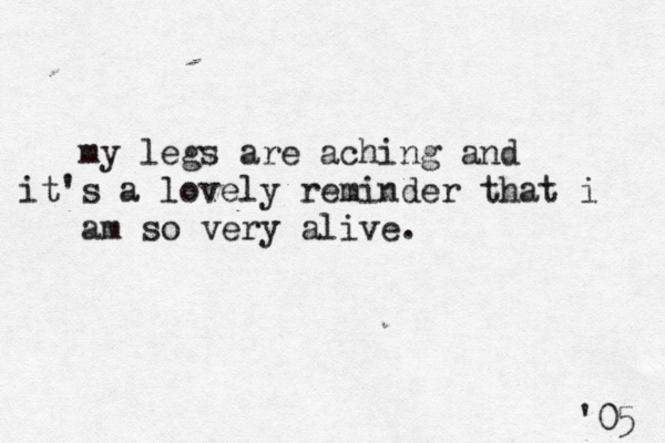 my legs are aching and it's a lovely reminder that i am so very alive. '05 