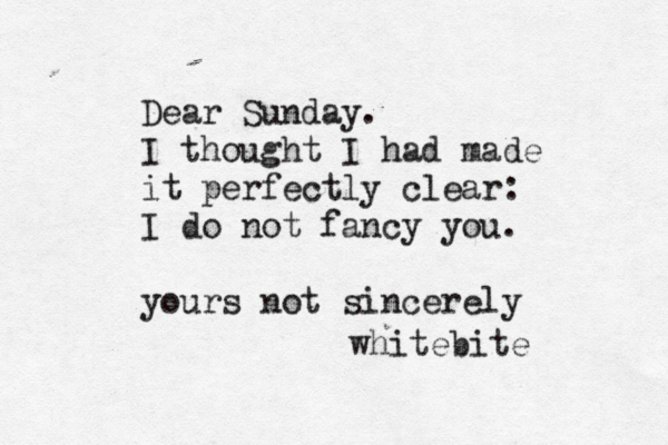 Dear Sunday. I thought I had made it perfectly clear: I do not fancy you. yours not sincerely whitebite