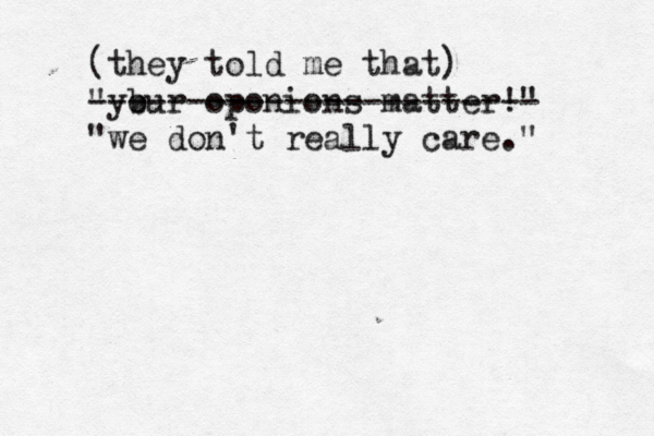 (they told me that) your " b oponions matter!" ----------------------- "we don't really care."