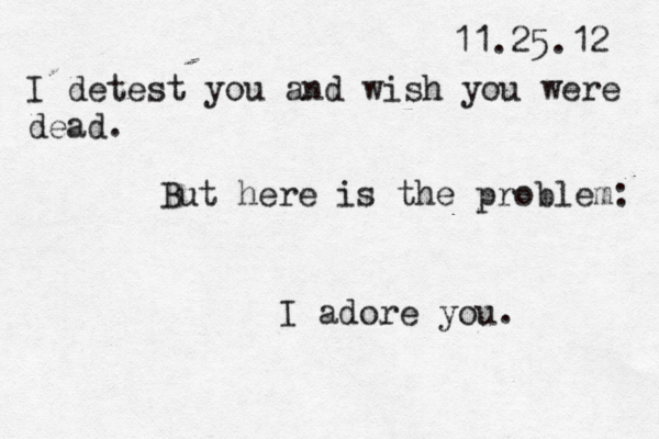 11.25.12 I detest you and wish you were dead. But here is the problem: I adore you. 