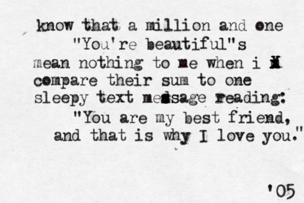 know that a million and one "You're beautiful"s mean nothing to me when i m x x x X X compare their sum to one sleepy text meds s s ssage reading: "You are my best friend, and that is why I love you. " '05 