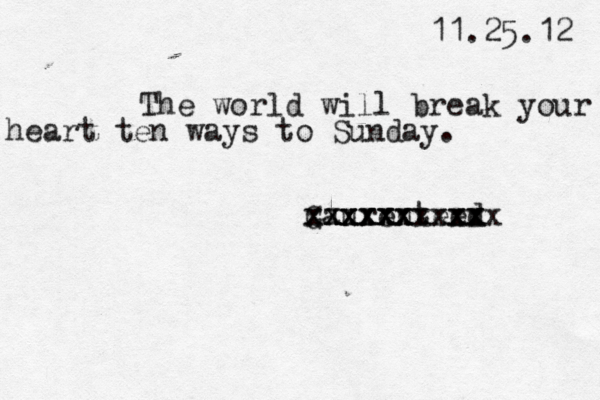 11.25.12 The world will break your heart ten ways to Sunday. Gaurenteedx x x x x x x x x x x x x xxxxxxxxxx x x x x x 