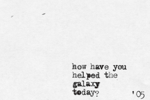 how have you helped the galaxy today ? '05 