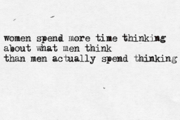 women spend more time thinking about what men think than men actually spend thinking 