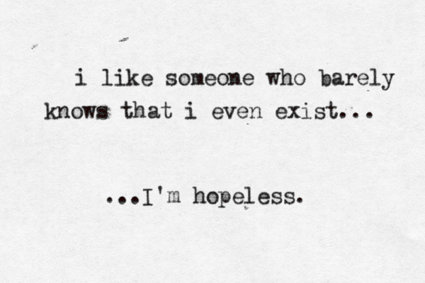 i like someone who barely knows that i even exist... ...I'm hopeless. 