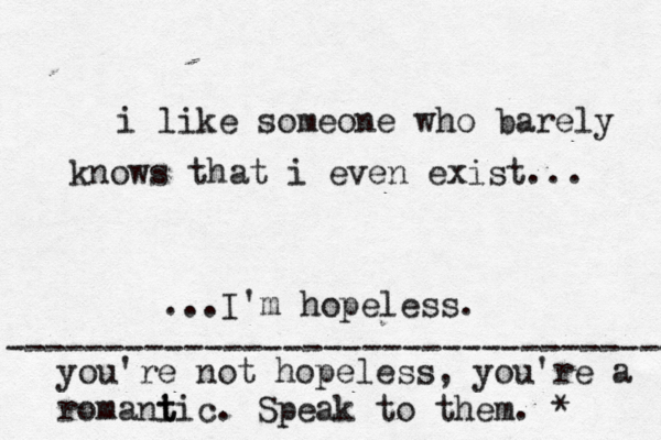 i like someone who barely knows that i even exist... ...I'm hopeless. you're not hopeless, you're a romani t tic. Speak to them. * ---------------------------------- 