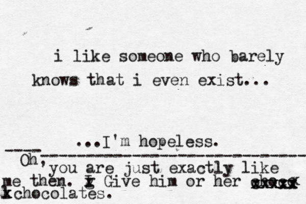i like someone who barely knows that i even exist... ...I'm hopeless. ---- ----------------------------- Oh, you are just exactly like me then. v g I x Give him or her choco l x x x x x x x x cxxxx x x chocolates. 