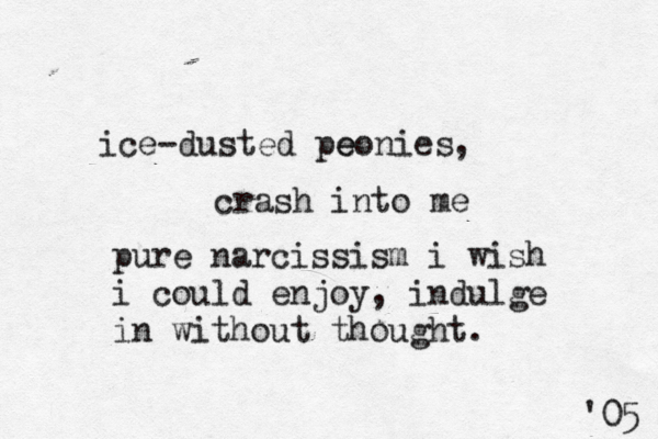 ice-dusted peonies e crash into me , pure narcissism i wish i could enjoy , indulge in without thought. '05 